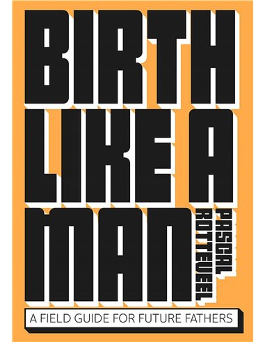 Birth Like A Man - A Field Guide For Future Fathers