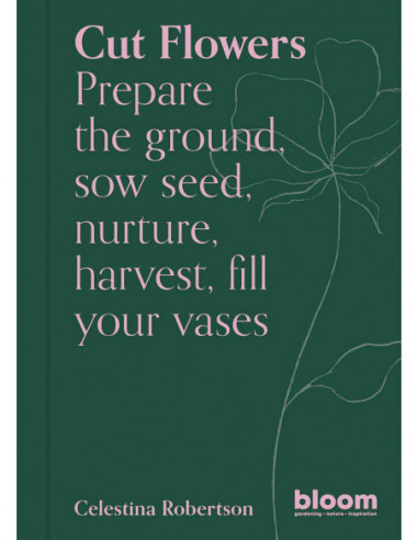 Cut Flowers - Prepare The Ground Sow Seed, Nurture, Harvest, Fill Your Vases