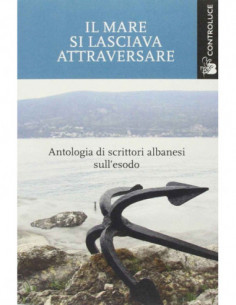 Il Mare Si Lasciava Attraversara - Antologia Di Scrittori Albanesi Sull Esodio