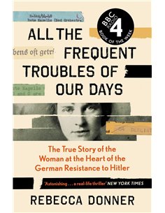 All The Frequent Troubles Of Our Days: The True Story Of The Woman At The Heart Of The German Resistance To Hitler