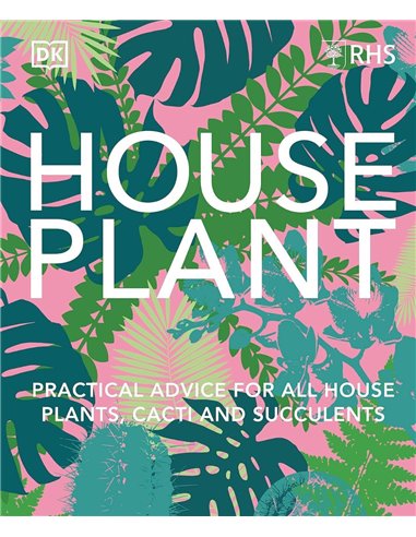 Rhs House Plant: Practical Advice For All House Plants, Cacti And Succulents