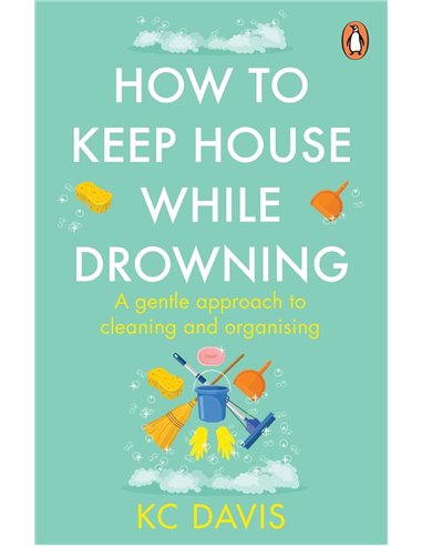 How To Keep House While Drowning: A Gentle Approach To Cleaning And Organising
