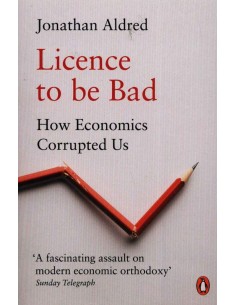 Licence To Be Bad - How Economics Corrupted us